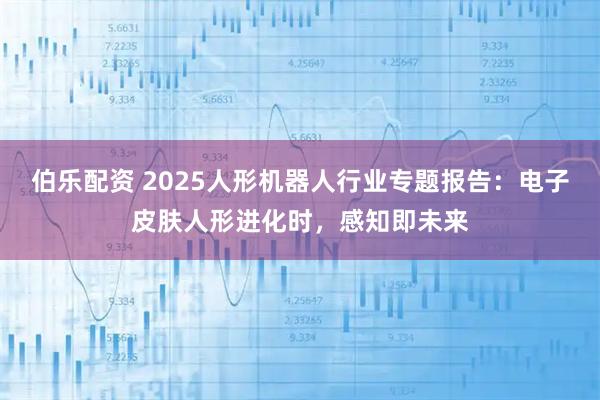 伯乐配资 2025人形机器人行业专题报告：电子皮肤人形进化时，感知即未来