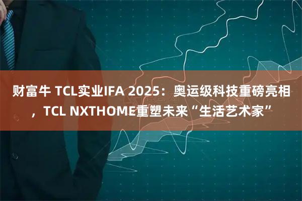 财富牛 TCL实业IFA 2025：奥运级科技重磅亮相，TCL NXTHOME重塑未来“生活艺术家”