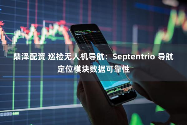 鼎泽配资 巡检无人机导航：Septentrio 导航定位模块数据可靠性