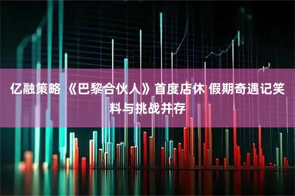 亿融策略 《巴黎合伙人》首度店休 假期奇遇记笑料与挑战并存