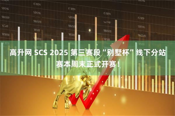 高升网 SCS 2025 第三赛段“别墅杯”线下分站赛本周末正式开赛！