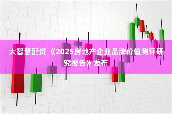 大智慧配资 《2025房地产企业品牌价值测评研究报告》发布