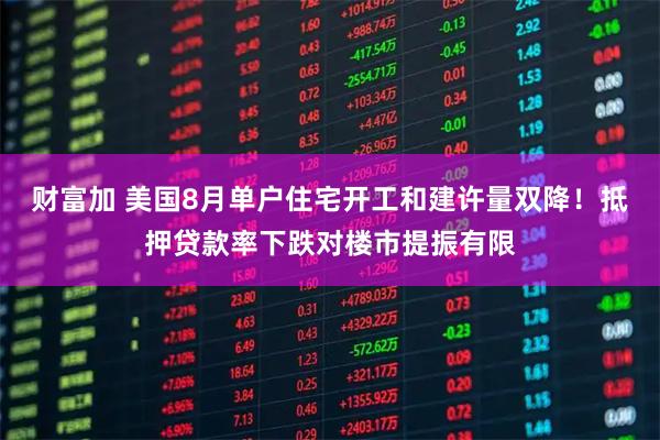 财富加 美国8月单户住宅开工和建许量双降！抵押贷款率下跌对楼市提振有限