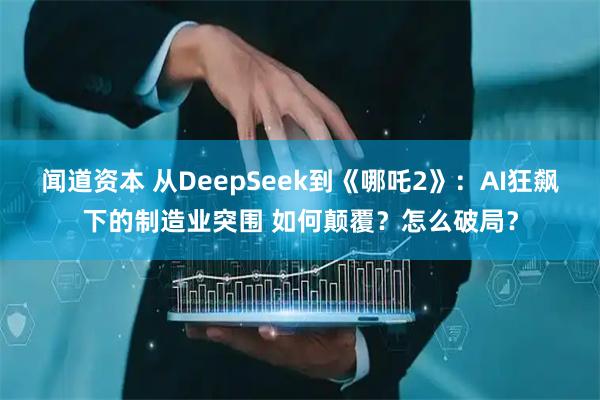 闻道资本 从DeepSeek到《哪吒2》：AI狂飙下的制造业突围 如何颠覆？怎么破局？