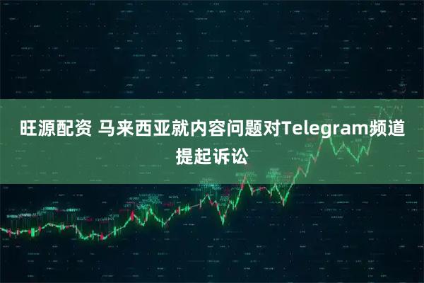 旺源配资 马来西亚就内容问题对Telegram频道提起诉讼
