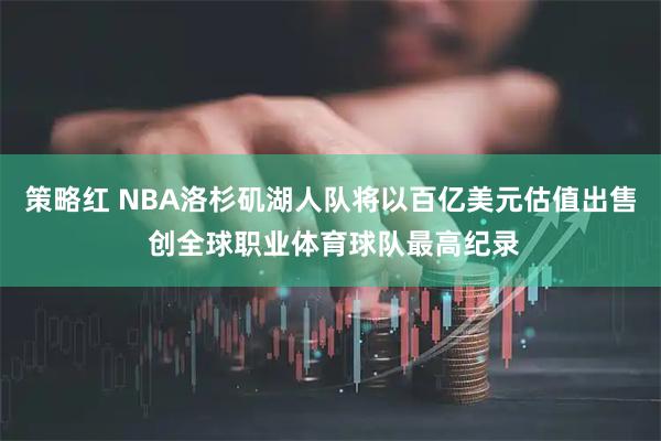 策略红 NBA洛杉矶湖人队将以百亿美元估值出售 创全球职业体育球队最高纪录