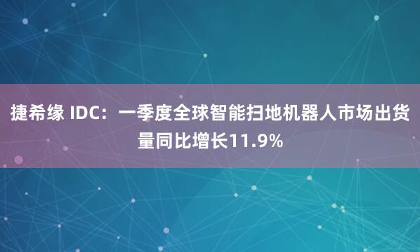 捷希缘 IDC：一季度全球智能扫地机器人市场出货量同比增长11.9%