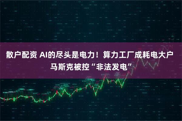 散户配资 AI的尽头是电力！算力工厂成耗电大户 马斯克被控“非法发电”