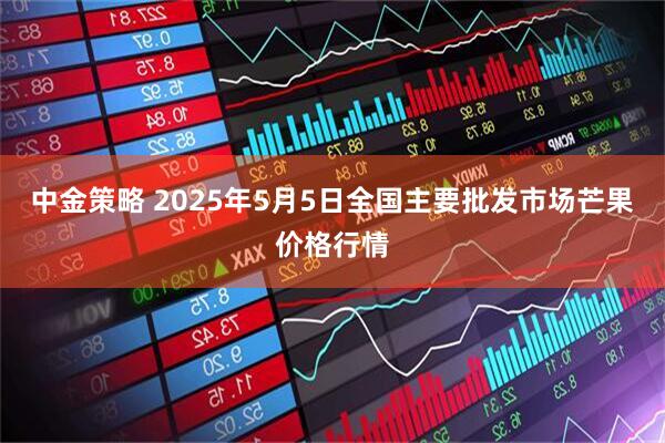 中金策略 2025年5月5日全国主要批发市场芒果价格行情
