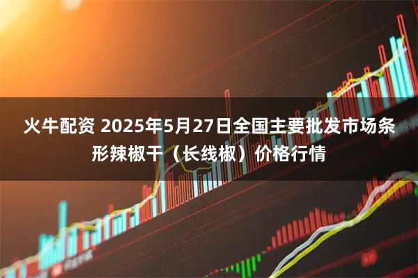 火牛配资 2025年5月27日全国主要批发市场条形辣椒干（长线椒）价格行情
