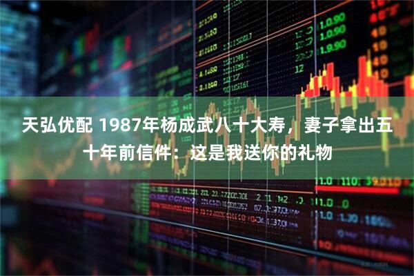 天弘优配 1987年杨成武八十大寿，妻子拿出五十年前信件：这是我送你的礼物