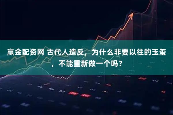 赢金配资网 古代人造反，为什么非要以往的玉玺，不能重新做一个吗？