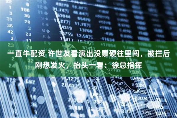 一直牛配资 许世友看演出没票硬往里闯，被拦后刚想发火，抬头一看：徐总指挥