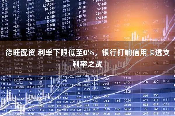 德旺配资 利率下限低至0%，银行打响信用卡透支利率之战
