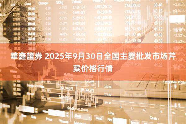 華鑫證券 2025年9月30日全国主要批发市场芹菜价格行情