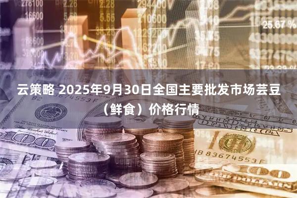 云策略 2025年9月30日全国主要批发市场芸豆（鲜食）价格行情