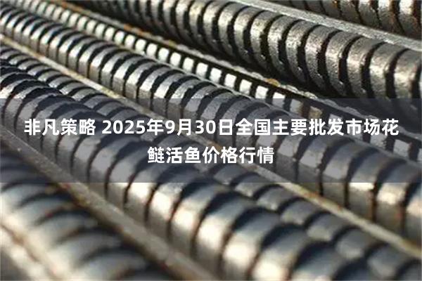 非凡策略 2025年9月30日全国主要批发市场花鲢活鱼价格行情