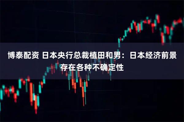 博泰配资 日本央行总裁植田和男：日本经济前景存在各种不确定性