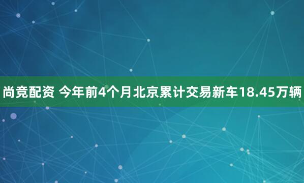 尚竞配资 今年前4个月北京累计交易新车18.45万辆