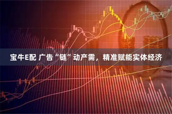 宝牛E配 广告“链”动产需，精准赋能实体经济