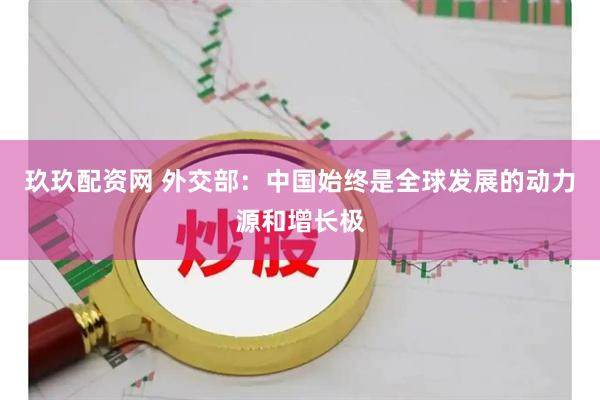 玖玖配资网 外交部：中国始终是全球发展的动力源和增长极