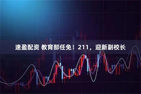 速盈配资 教育部任免！211，迎新副校长