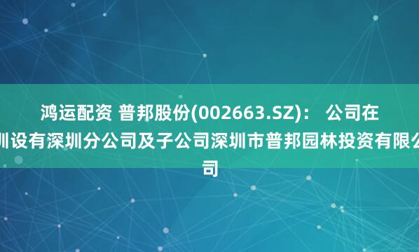 鸿运配资 普邦股份(002663.SZ)： 公司在深圳设有深圳分公司及子公司深圳市普邦园林投资有限公司