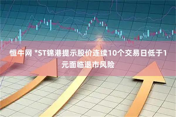 恒牛网 *ST锦港提示股价连续10个交易日低于1元面临退市风险