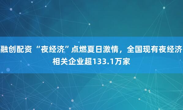 融创配资 “夜经济”点燃夏日激情，全国现有夜经济相关企业超133.1万家