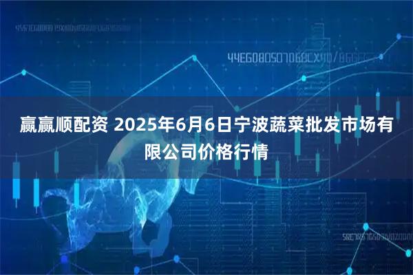 赢赢顺配资 2025年6月6日宁波蔬菜批发市场有限公司价格行情