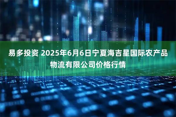 易多投资 2025年6月6日宁夏海吉星国际农产品物流有限公司价格行情