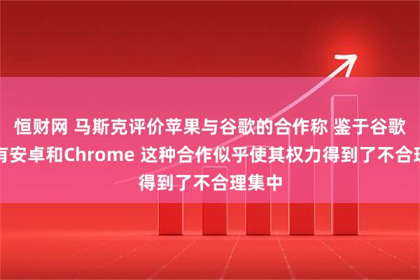 恒财网 马斯克评价苹果与谷歌的合作称 鉴于谷歌已拥有安卓和Chrome 这种合作似乎使其权力得到了不合理集中