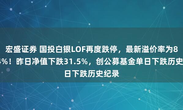 宏盛证券 国投白银LOF再度跌停，最新溢价率为88.94%！昨日净值下跌31.5%，创公募基金单日下跌历史纪录