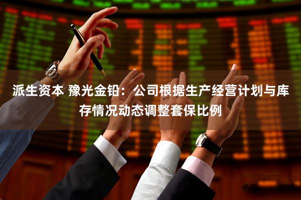 派生资本 豫光金铅：公司根据生产经营计划与库存情况动态调整套保比例