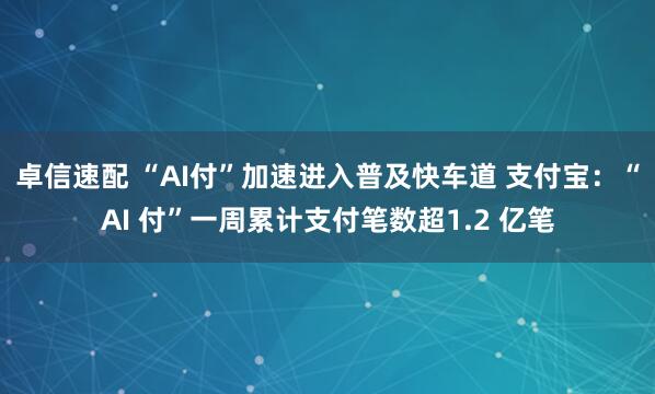 卓信速配 “AI付”加速进入普及快车道 支付宝：“AI 付”一周累计支付笔数超1.2 亿笔