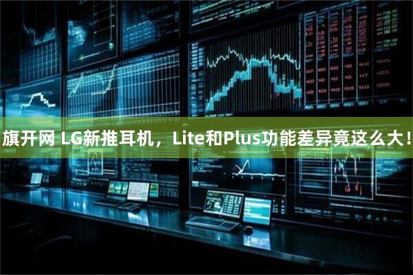 旗开网 LG新推耳机，Lite和Plus功能差异竟这么大！