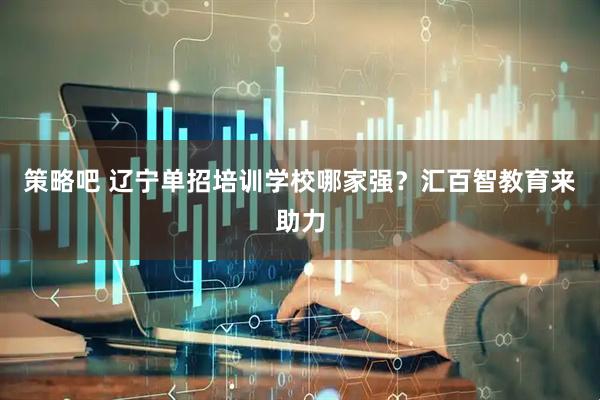 策略吧 辽宁单招培训学校哪家强？汇百智教育来助力