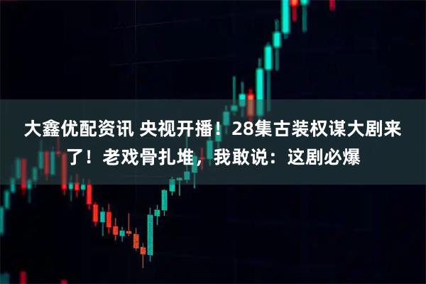 大鑫优配资讯 央视开播！28集古装权谋大剧来了！老戏骨扎堆，我敢说：这剧必爆