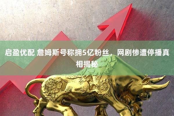 启盈优配 詹姆斯号称拥5亿粉丝，网剧惨遭停播真相揭秘