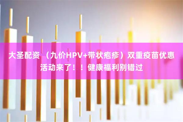 大圣配资 （九价HPV+带状疱疹）双重疫苗优惠活动来了！！健康福利别错过