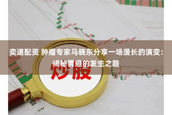 奕道配资 肿瘤专家马晓东分享一场漫长的演变：揭秘胃癌的发生之路