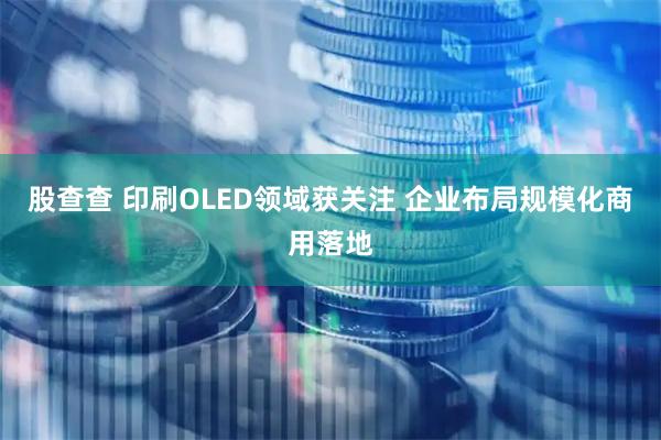 股查查 印刷OLED领域获关注 企业布局规模化商用落地