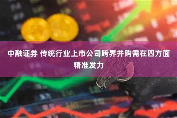 中融证券 传统行业上市公司跨界并购需在四方面精准发力