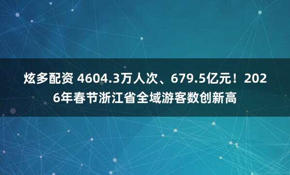 炫多配资 4604.3万人次、679.5亿元!2026年春节浙江省全域游客数创新高