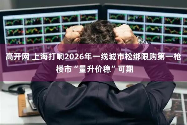 高开网 上海打响2026年一线城市松绑限购第一枪 楼市“量升价稳”可期
