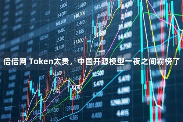 倍倍网 Token太贵，中国开源模型一夜之间霸榜了