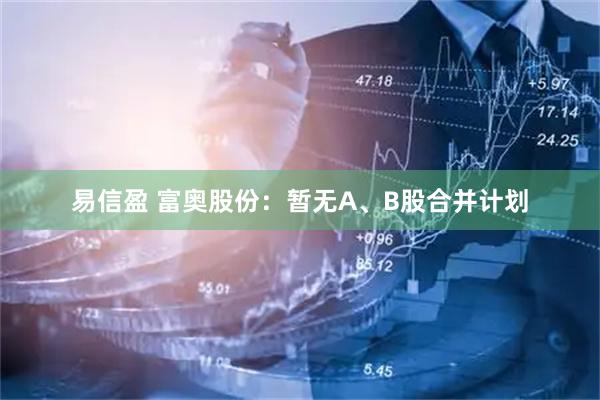 易信盈 富奥股份：暂无A、B股合并计划