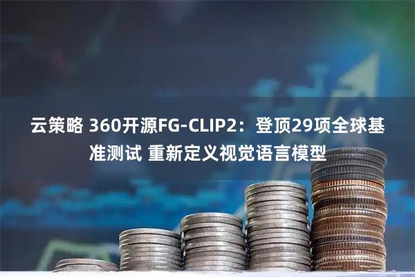 云策略 360开源FG-CLIP2：登顶29项全球基准测试 重新定义视觉语言模型