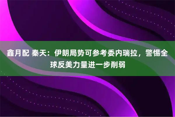 鑫月配 秦天：伊朗局势可参考委内瑞拉，警惕全球反美力量进一步削弱