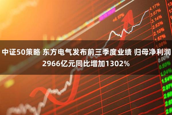 中证50策略 东方电气发布前三季度业绩 归母净利润2966亿元同比增加1302%